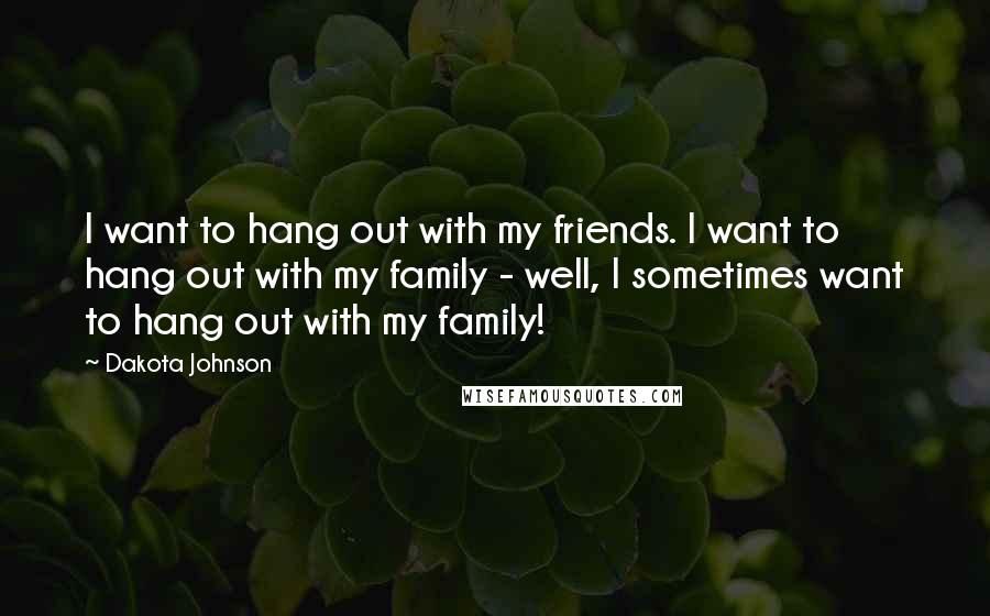 Dakota Johnson Quotes: I want to hang out with my friends. I want to hang out with my family - well, I sometimes want to hang out with my family!