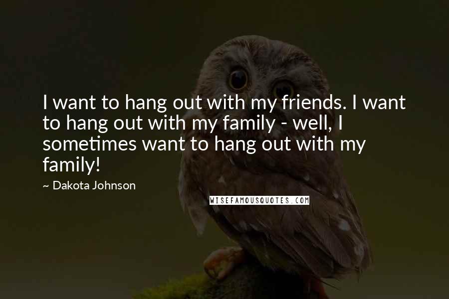 Dakota Johnson Quotes: I want to hang out with my friends. I want to hang out with my family - well, I sometimes want to hang out with my family!