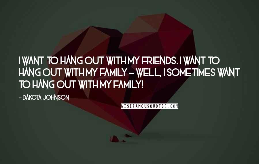 Dakota Johnson Quotes: I want to hang out with my friends. I want to hang out with my family - well, I sometimes want to hang out with my family!