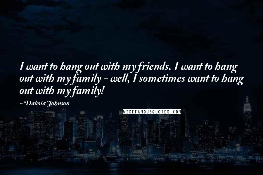 Dakota Johnson Quotes: I want to hang out with my friends. I want to hang out with my family - well, I sometimes want to hang out with my family!