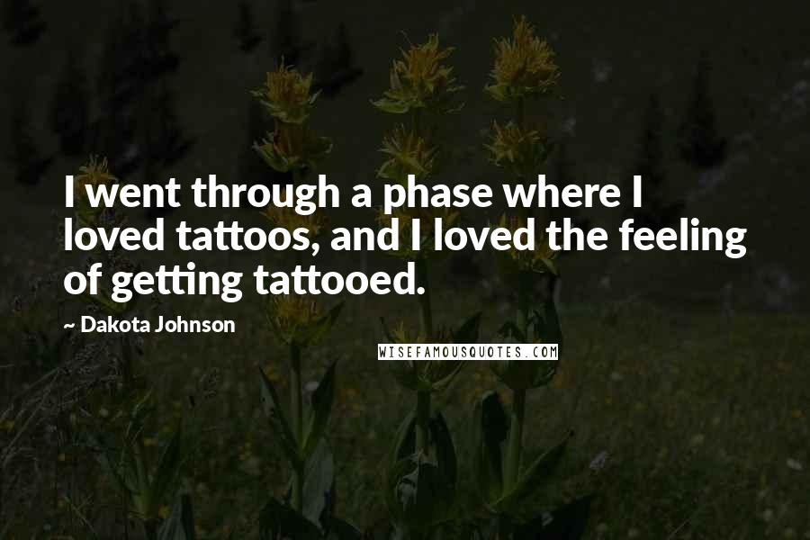 Dakota Johnson Quotes: I went through a phase where I loved tattoos, and I loved the feeling of getting tattooed.