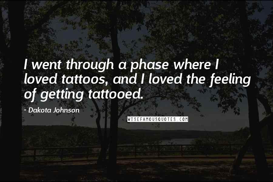 Dakota Johnson Quotes: I went through a phase where I loved tattoos, and I loved the feeling of getting tattooed.