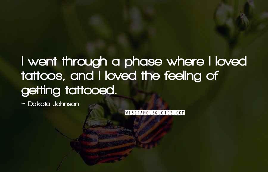 Dakota Johnson Quotes: I went through a phase where I loved tattoos, and I loved the feeling of getting tattooed.