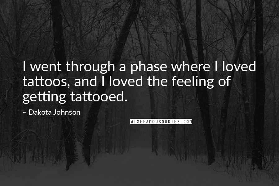 Dakota Johnson Quotes: I went through a phase where I loved tattoos, and I loved the feeling of getting tattooed.