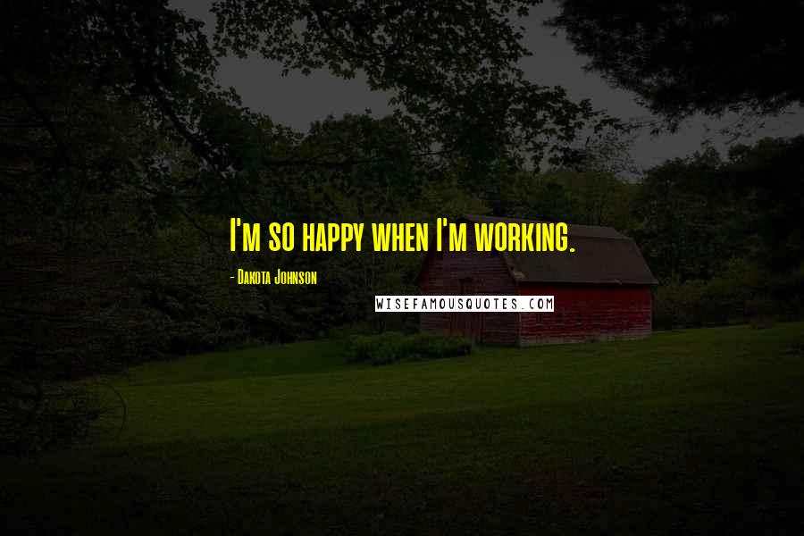 Dakota Johnson Quotes: I'm so happy when I'm working.