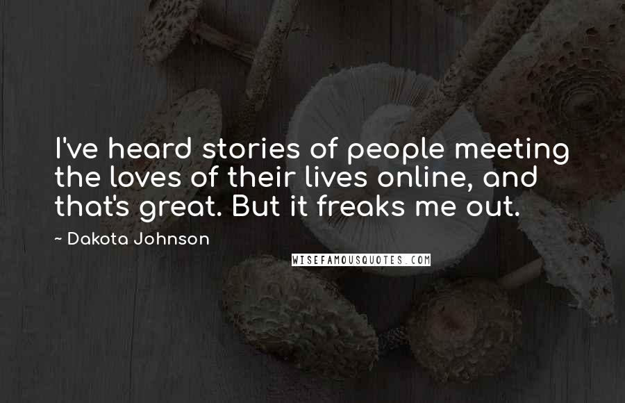 Dakota Johnson Quotes: I've heard stories of people meeting the loves of their lives online, and that's great. But it freaks me out.