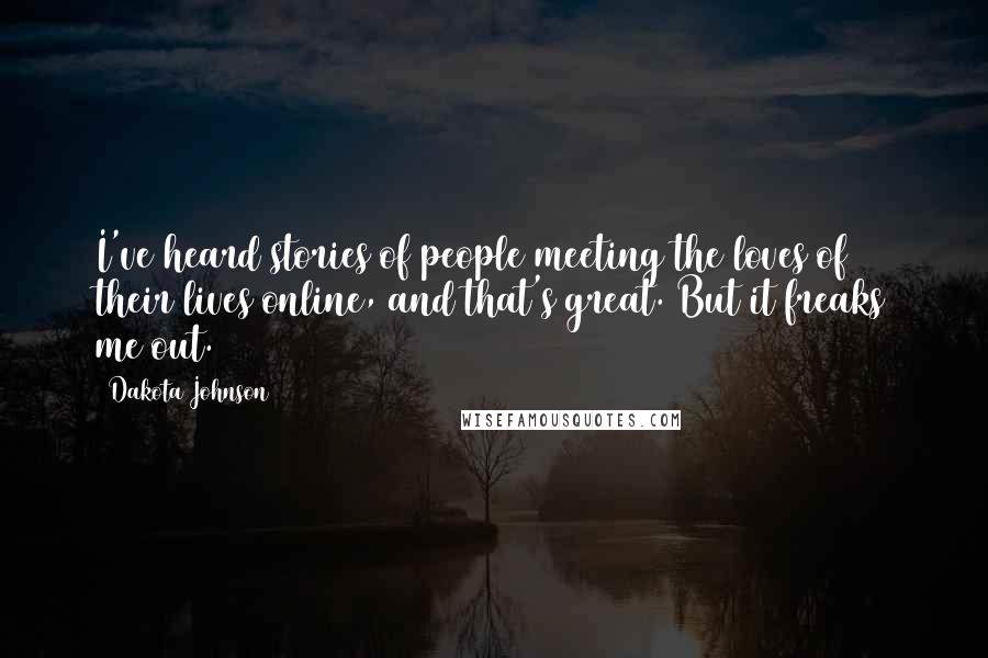 Dakota Johnson Quotes: I've heard stories of people meeting the loves of their lives online, and that's great. But it freaks me out.