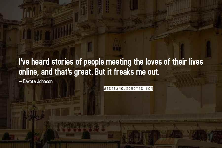 Dakota Johnson Quotes: I've heard stories of people meeting the loves of their lives online, and that's great. But it freaks me out.