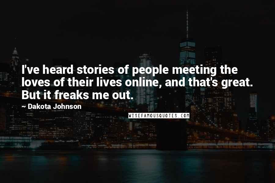 Dakota Johnson Quotes: I've heard stories of people meeting the loves of their lives online, and that's great. But it freaks me out.