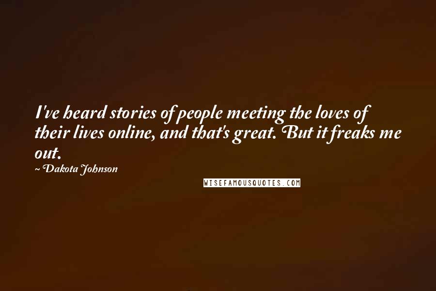 Dakota Johnson Quotes: I've heard stories of people meeting the loves of their lives online, and that's great. But it freaks me out.