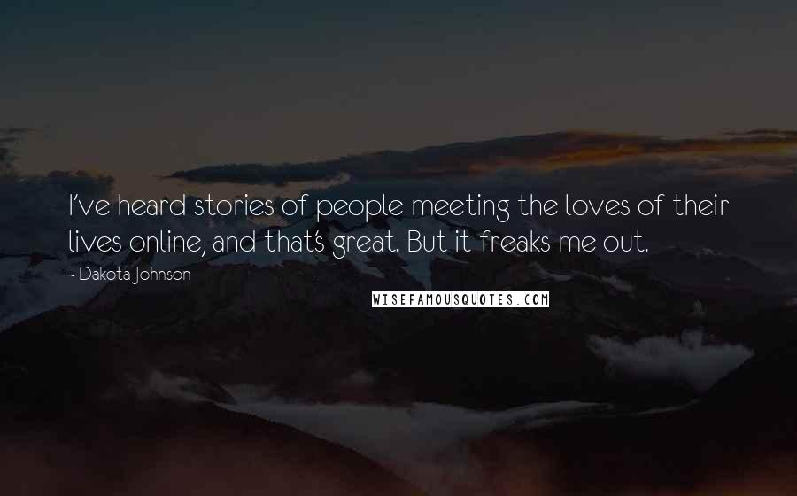 Dakota Johnson Quotes: I've heard stories of people meeting the loves of their lives online, and that's great. But it freaks me out.