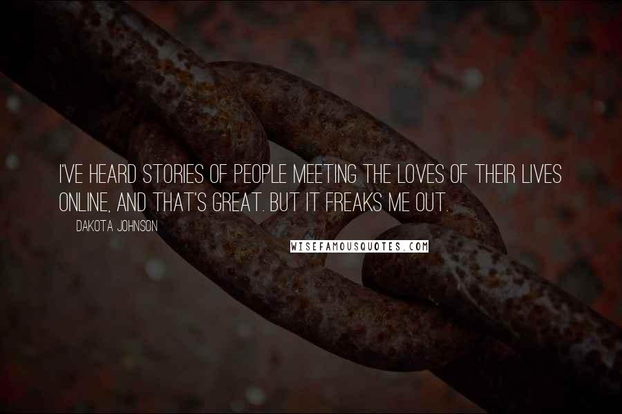 Dakota Johnson Quotes: I've heard stories of people meeting the loves of their lives online, and that's great. But it freaks me out.