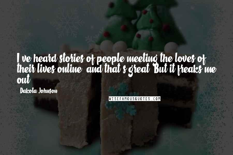 Dakota Johnson Quotes: I've heard stories of people meeting the loves of their lives online, and that's great. But it freaks me out.