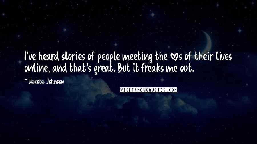 Dakota Johnson Quotes: I've heard stories of people meeting the loves of their lives online, and that's great. But it freaks me out.