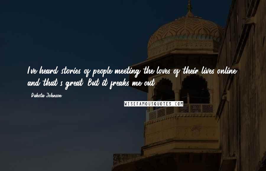Dakota Johnson Quotes: I've heard stories of people meeting the loves of their lives online, and that's great. But it freaks me out.