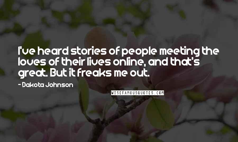 Dakota Johnson Quotes: I've heard stories of people meeting the loves of their lives online, and that's great. But it freaks me out.