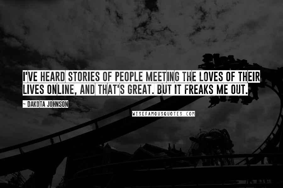 Dakota Johnson Quotes: I've heard stories of people meeting the loves of their lives online, and that's great. But it freaks me out.