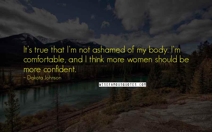 Dakota Johnson Quotes: It's true that I'm not ashamed of my body. I'm comfortable, and I think more women should be more confident.