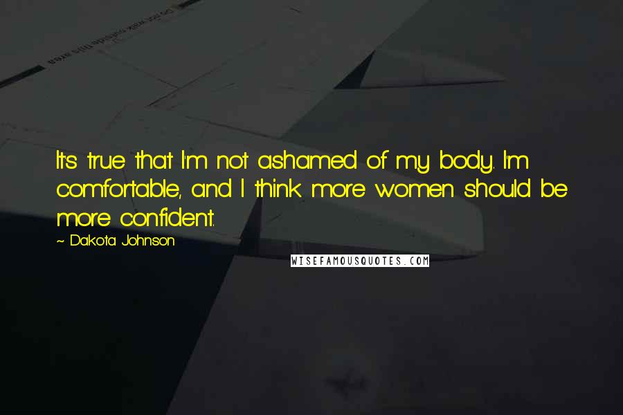 Dakota Johnson Quotes: It's true that I'm not ashamed of my body. I'm comfortable, and I think more women should be more confident.