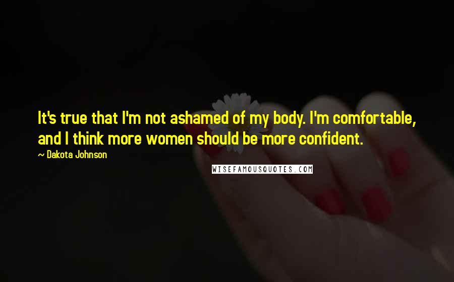 Dakota Johnson Quotes: It's true that I'm not ashamed of my body. I'm comfortable, and I think more women should be more confident.