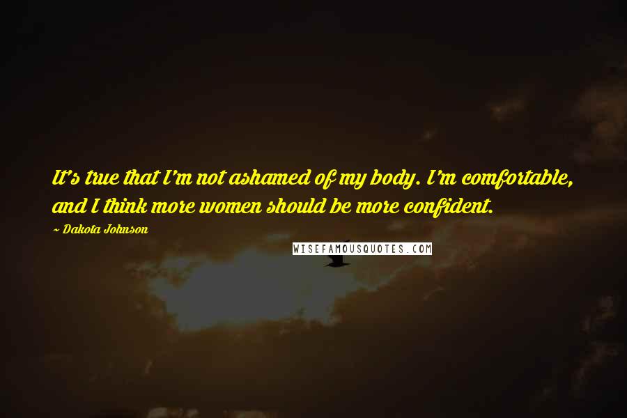 Dakota Johnson Quotes: It's true that I'm not ashamed of my body. I'm comfortable, and I think more women should be more confident.