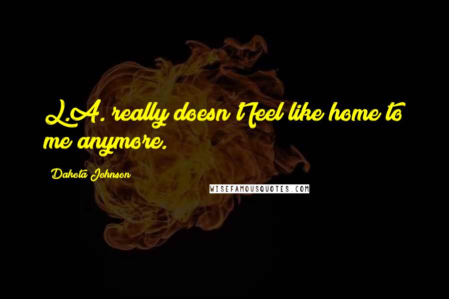 Dakota Johnson Quotes: L.A. really doesn't feel like home to me anymore.