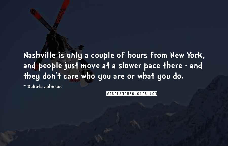 Dakota Johnson Quotes: Nashville is only a couple of hours from New York, and people just move at a slower pace there - and they don't care who you are or what you do.