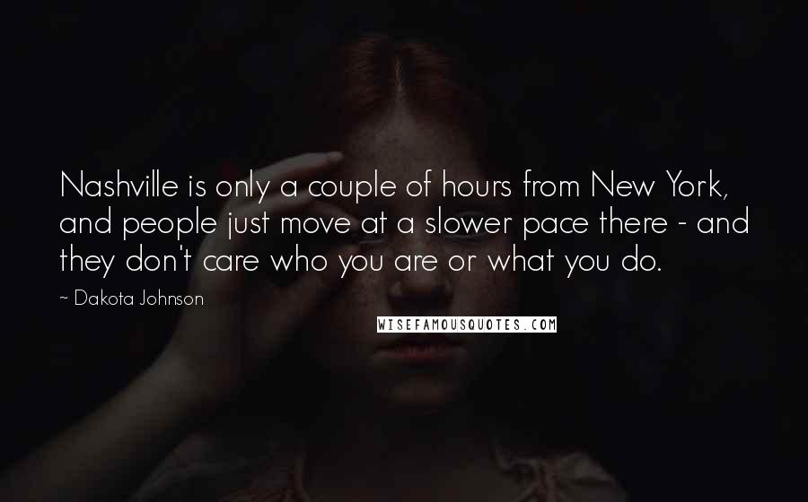 Dakota Johnson Quotes: Nashville is only a couple of hours from New York, and people just move at a slower pace there - and they don't care who you are or what you do.