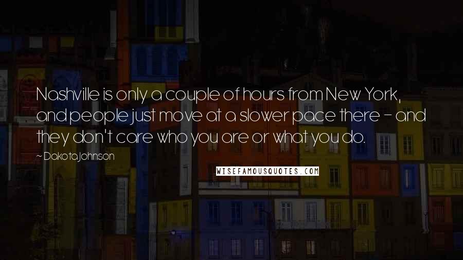 Dakota Johnson Quotes: Nashville is only a couple of hours from New York, and people just move at a slower pace there - and they don't care who you are or what you do.