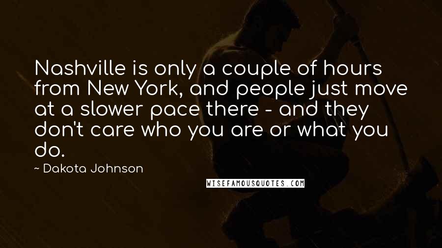 Dakota Johnson Quotes: Nashville is only a couple of hours from New York, and people just move at a slower pace there - and they don't care who you are or what you do.