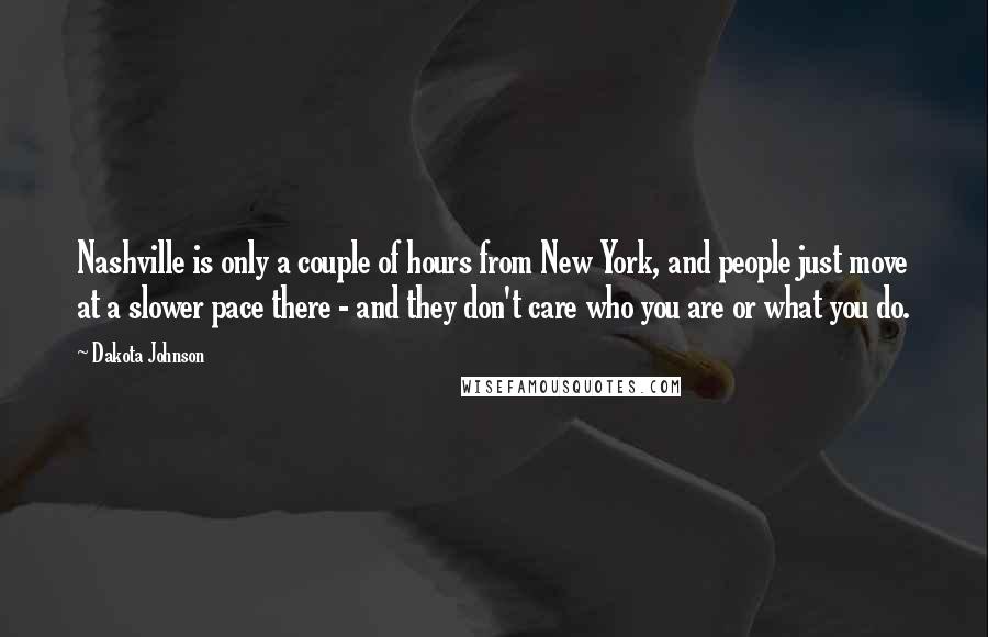 Dakota Johnson Quotes: Nashville is only a couple of hours from New York, and people just move at a slower pace there - and they don't care who you are or what you do.