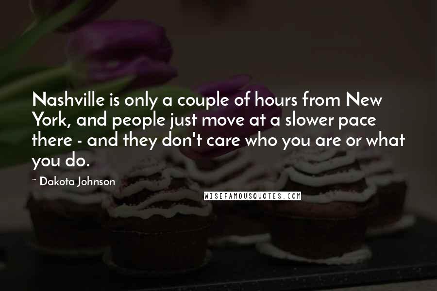 Dakota Johnson Quotes: Nashville is only a couple of hours from New York, and people just move at a slower pace there - and they don't care who you are or what you do.