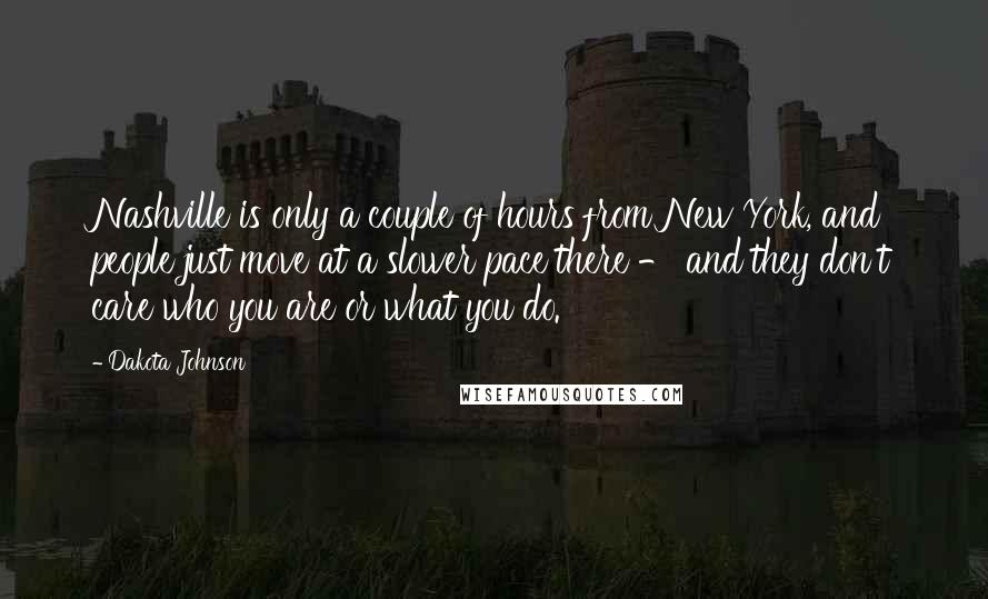 Dakota Johnson Quotes: Nashville is only a couple of hours from New York, and people just move at a slower pace there - and they don't care who you are or what you do.