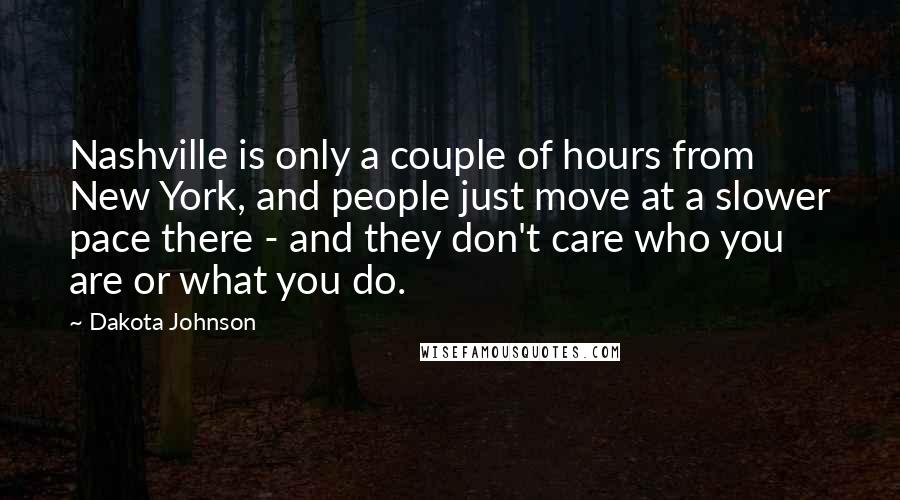 Dakota Johnson Quotes: Nashville is only a couple of hours from New York, and people just move at a slower pace there - and they don't care who you are or what you do.