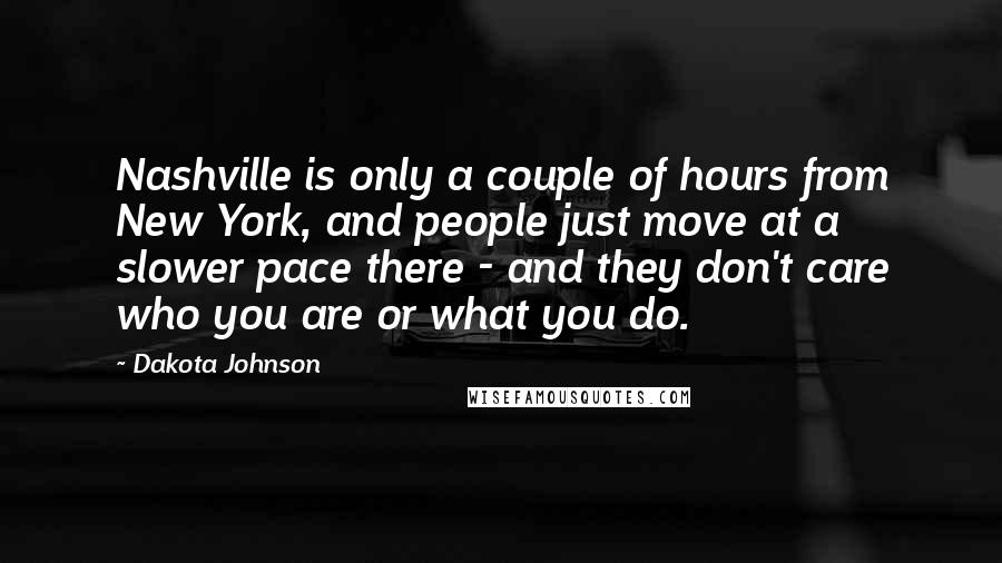 Dakota Johnson Quotes: Nashville is only a couple of hours from New York, and people just move at a slower pace there - and they don't care who you are or what you do.
