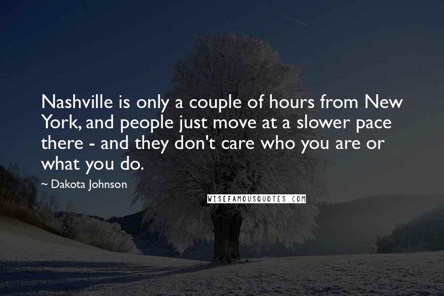 Dakota Johnson Quotes: Nashville is only a couple of hours from New York, and people just move at a slower pace there - and they don't care who you are or what you do.