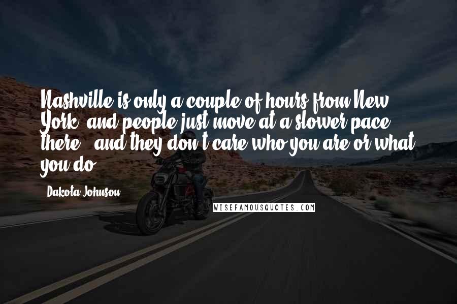 Dakota Johnson Quotes: Nashville is only a couple of hours from New York, and people just move at a slower pace there - and they don't care who you are or what you do.