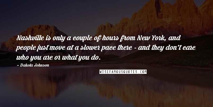 Dakota Johnson Quotes: Nashville is only a couple of hours from New York, and people just move at a slower pace there - and they don't care who you are or what you do.