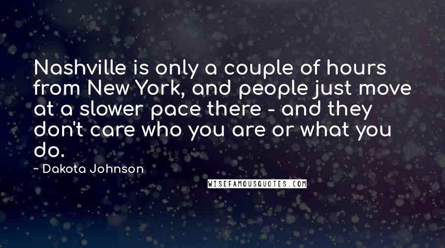 Dakota Johnson Quotes: Nashville is only a couple of hours from New York, and people just move at a slower pace there - and they don't care who you are or what you do.