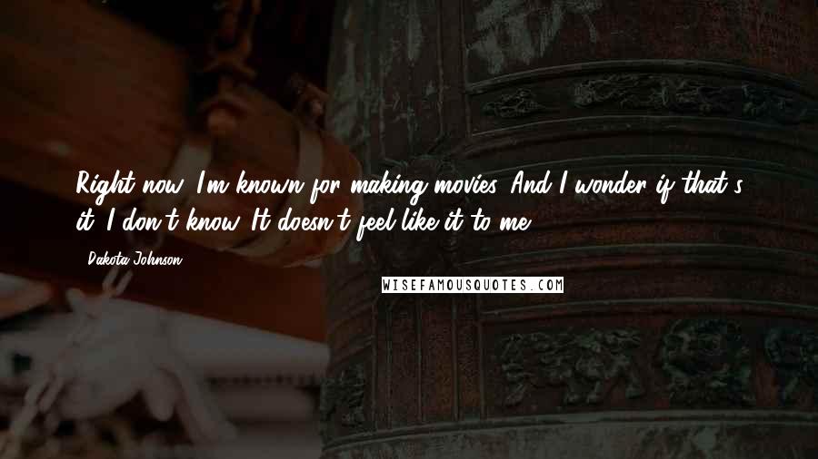 Dakota Johnson Quotes: Right now, I'm known for making movies. And I wonder if that's it. I don't know. It doesn't feel like it to me.