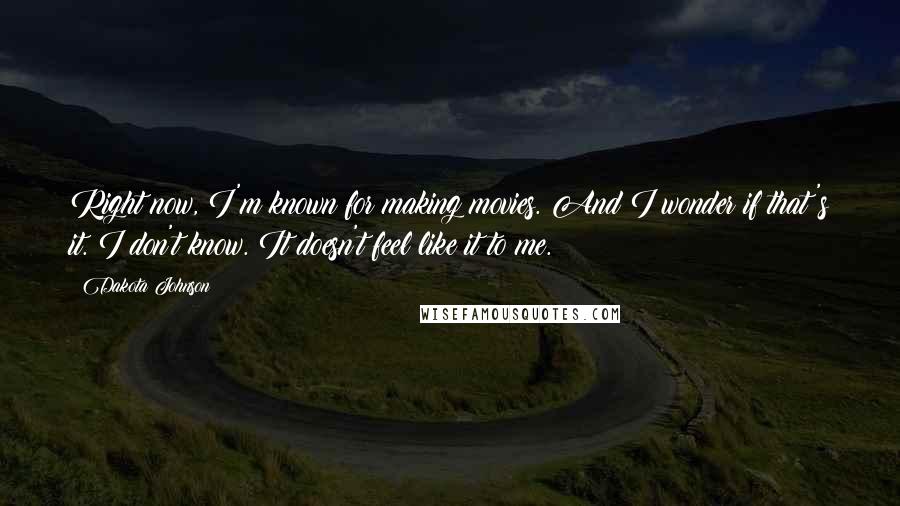 Dakota Johnson Quotes: Right now, I'm known for making movies. And I wonder if that's it. I don't know. It doesn't feel like it to me.