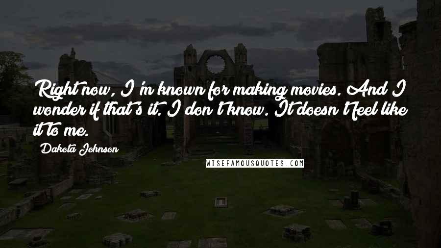 Dakota Johnson Quotes: Right now, I'm known for making movies. And I wonder if that's it. I don't know. It doesn't feel like it to me.