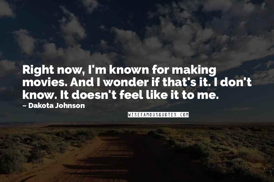 Dakota Johnson Quotes: Right now, I'm known for making movies. And I wonder if that's it. I don't know. It doesn't feel like it to me.