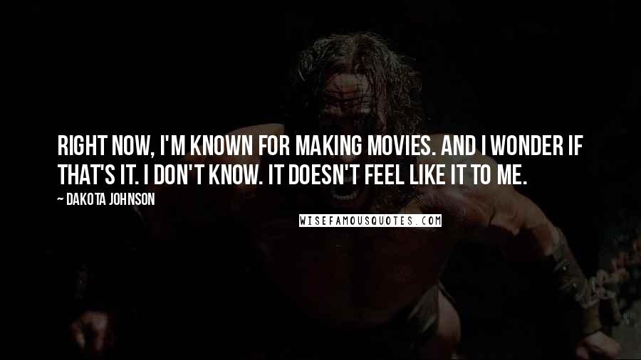 Dakota Johnson Quotes: Right now, I'm known for making movies. And I wonder if that's it. I don't know. It doesn't feel like it to me.