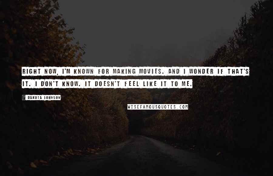 Dakota Johnson Quotes: Right now, I'm known for making movies. And I wonder if that's it. I don't know. It doesn't feel like it to me.