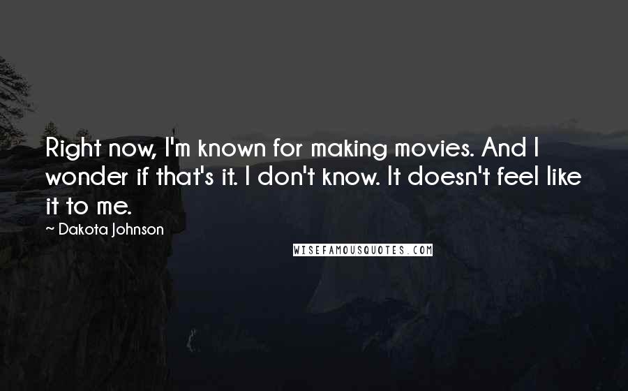 Dakota Johnson Quotes: Right now, I'm known for making movies. And I wonder if that's it. I don't know. It doesn't feel like it to me.