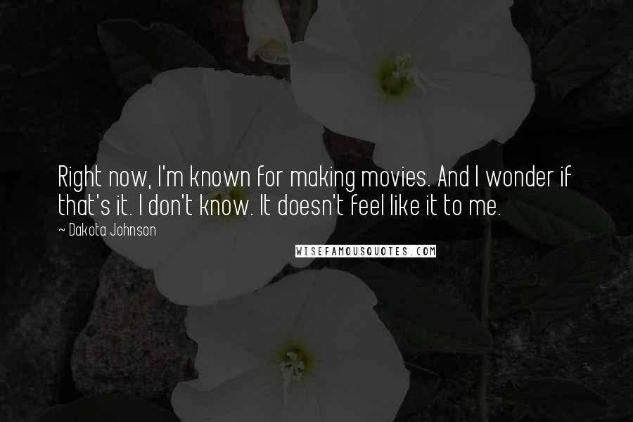 Dakota Johnson Quotes: Right now, I'm known for making movies. And I wonder if that's it. I don't know. It doesn't feel like it to me.