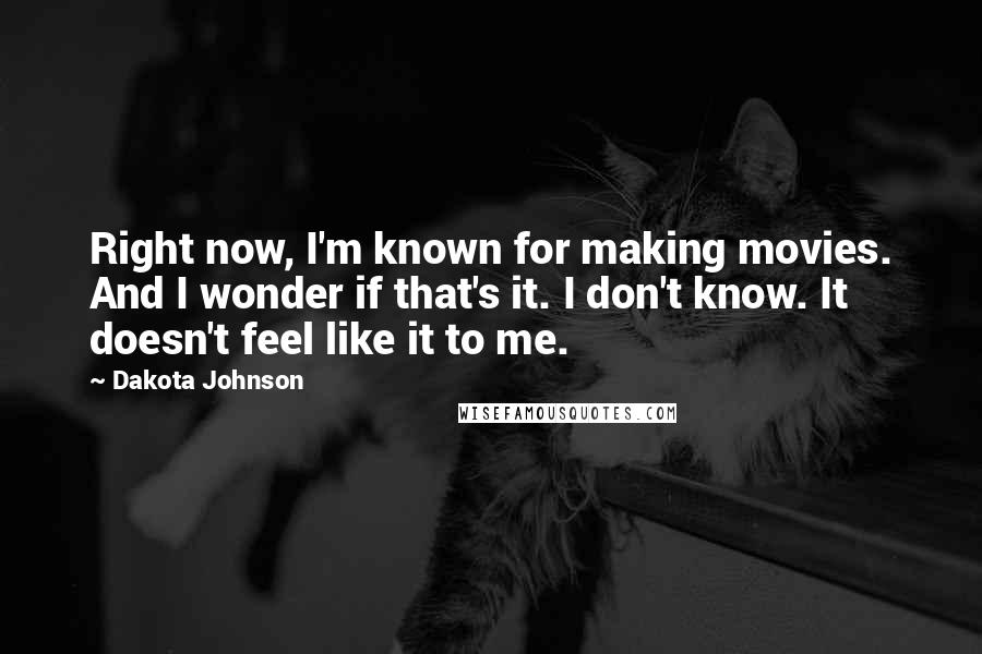 Dakota Johnson Quotes: Right now, I'm known for making movies. And I wonder if that's it. I don't know. It doesn't feel like it to me.