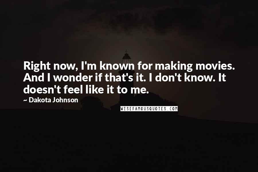 Dakota Johnson Quotes: Right now, I'm known for making movies. And I wonder if that's it. I don't know. It doesn't feel like it to me.