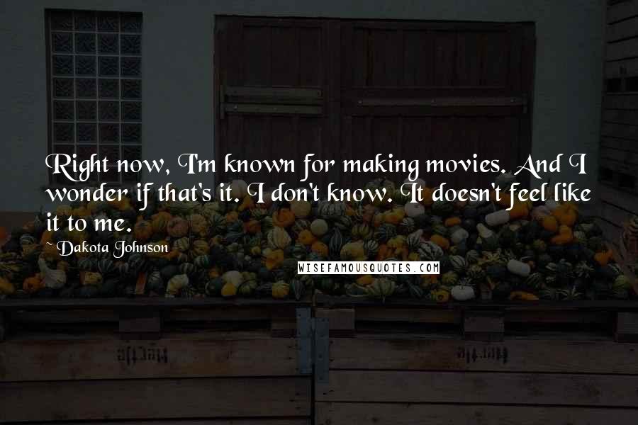 Dakota Johnson Quotes: Right now, I'm known for making movies. And I wonder if that's it. I don't know. It doesn't feel like it to me.